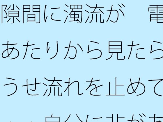 【無料で読める？】隙間に濁流が  電線あたりから見たらどうせ流れを止めても・・自分に非があるとはの日常一コマ【サマールンルン】  エロ画像744328